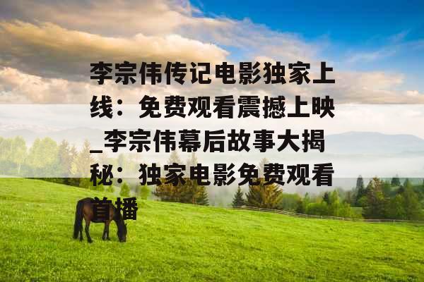 李宗伟传记电影独家上线：免费观看震撼上映_李宗伟幕后故事大揭秘：独家电影免费观看首播