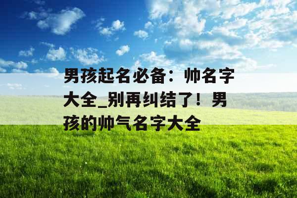 男孩起名必备：帅名字大全_别再纠结了！男孩的帅气名字大全