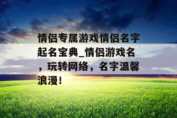 情侣专属游戏情侣名字起名宝典_情侣游戏名，玩转网络，名字温馨浪漫！