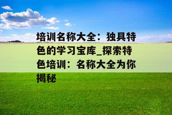 培训名称大全：独具特色的学习宝库_探索特色培训：名称大全为你揭秘