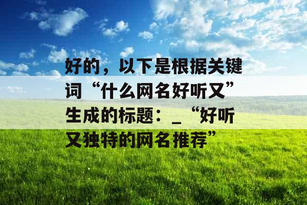 好的，以下是根据关键词“什么网名好听又”生成的标题：_“好听又独特的网名推荐”