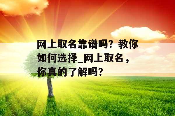 网上取名靠谱吗？教你如何选择_网上取名，你真的了解吗？