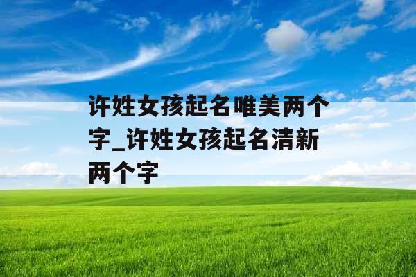 许姓女孩起名唯美两个字_许姓女孩起名清新两个字