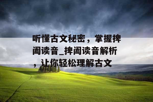 听懂古文秘密，掌握捭阖读音_捭阖读音解析，让你轻松理解古文