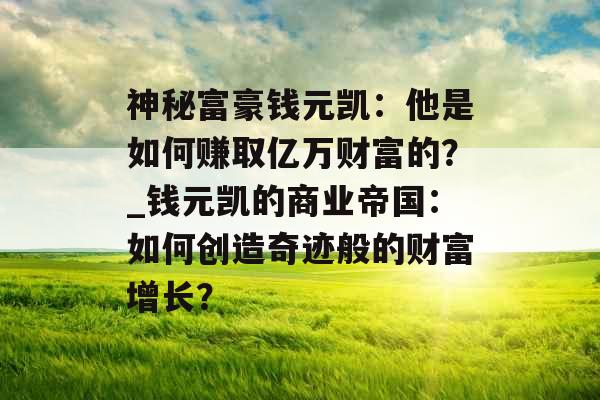 神秘富豪钱元凯：他是如何赚取亿万财富的？_钱元凯的商业帝国：如何创造奇迹般的财富增长？