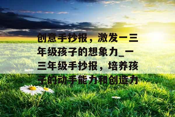 创意手抄报，激发一三年级孩子的想象力_一三年级手抄报，培养孩子的动手能力和创造力
