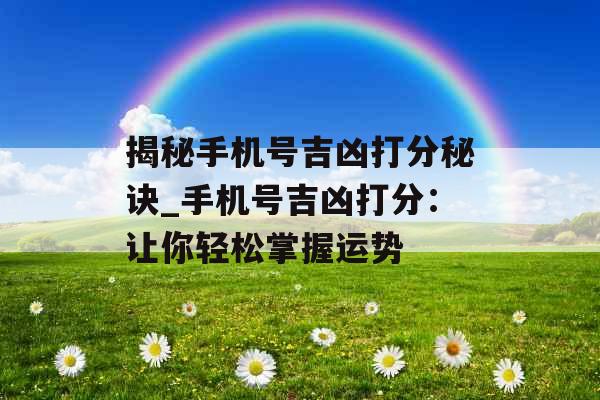 揭秘手机号吉凶打分秘诀_手机号吉凶打分：让你轻松掌握运势