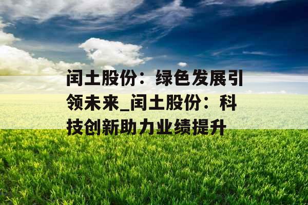 闰土股份：绿色发展引领未来_闰土股份：科技创新助力业绩提升