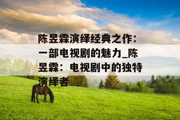 陈昱霖演绎经典之作：一部电视剧的魅力_陈昱霖：电视剧中的独特演绎者