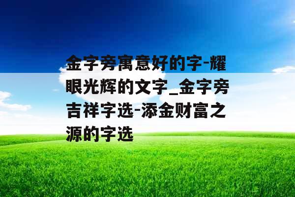 金字旁寓意好的字-耀眼光辉的文字_金字旁吉祥字选-添金财富之源的字选