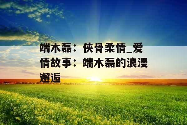 端木磊：侠骨柔情_爱情故事：端木磊的浪漫邂逅
