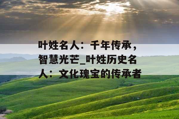 叶姓名人：千年传承，智慧光芒_叶姓历史名人：文化瑰宝的传承者