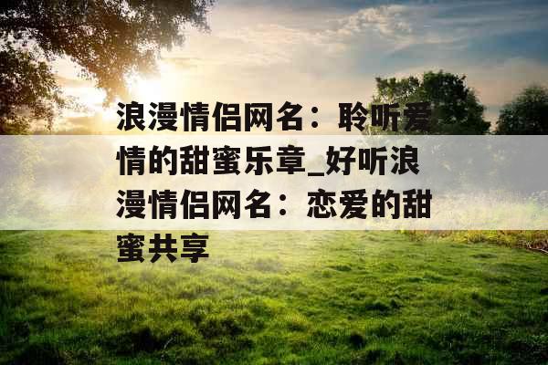 浪漫情侣网名：聆听爱情的甜蜜乐章_好听浪漫情侣网名：恋爱的甜蜜共享