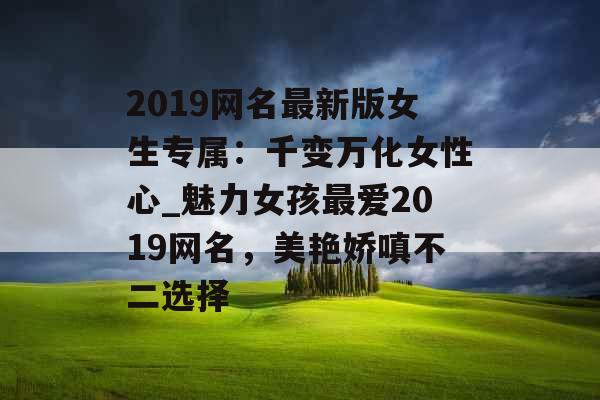 2019网名最新版女生专属：千变万化女性心_魅力女孩最爱2019网名，美艳娇嗔不二选择