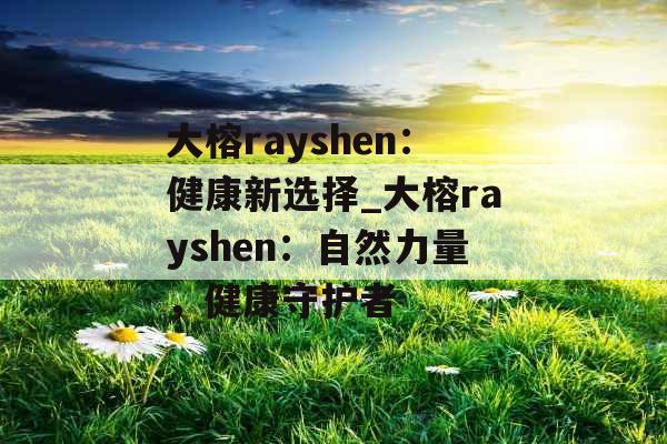 大榕rayshen：健康新选择_大榕rayshen：自然力量，健康守护者