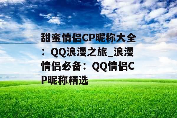 甜蜜情侣CP昵称大全：QQ浪漫之旅_浪漫情侣必备：QQ情侣CP昵称精选