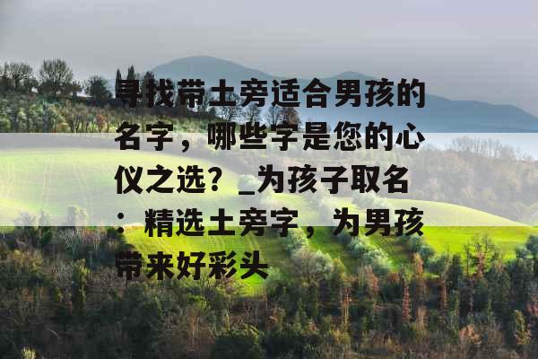 寻找带土旁适合男孩的名字，哪些字是您的心仪之选？_为孩子取名：精选土旁字，为男孩带来好彩头