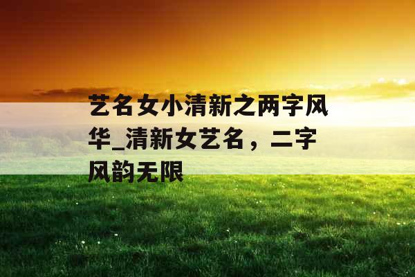 艺名女小清新之两字风华_清新女艺名，二字风韵无限