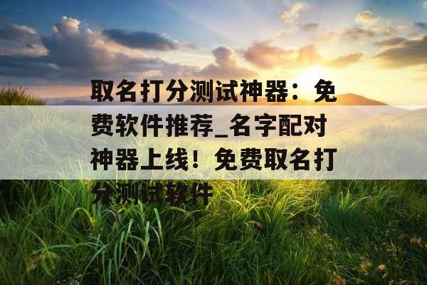 取名打分测试神器：免费软件推荐_名字配对神器上线！免费取名打分测试软件