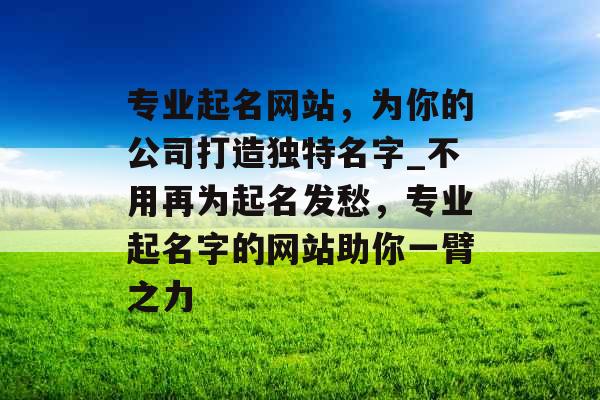 专业起名网站，为你的公司打造独特名字_不用再为起名发愁，专业起名字的网站助你一臂之力