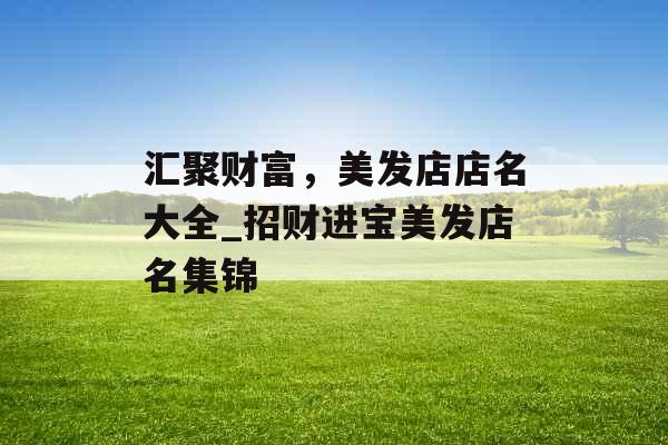 汇聚财富，美发店店名大全_招财进宝美发店名集锦