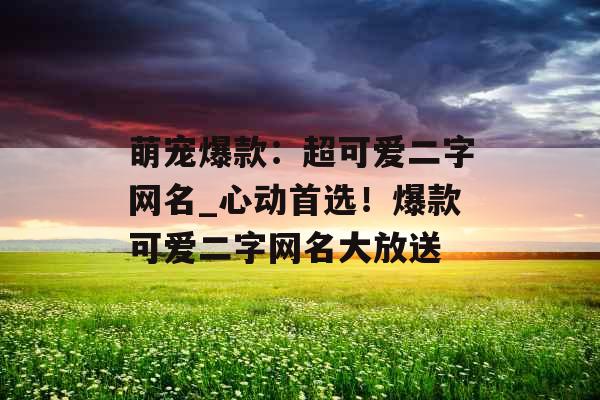 萌宠爆款：超可爱二字网名_心动首选！爆款可爱二字网名大放送