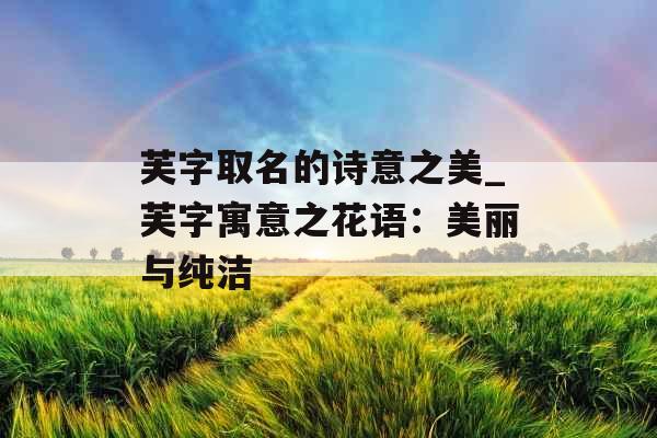 芙字取名的诗意之美_芙字寓意之花语：美丽与纯洁