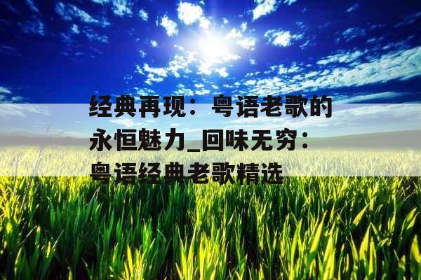 经典再现：粤语老歌的永恒魅力_回味无穷：粤语经典老歌精选