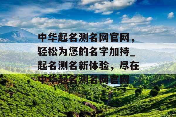 中华起名测名网官网，轻松为您的名字加持_起名测名新体验，尽在中华起名测名网官网