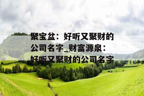 聚宝盆：好听又聚财的公司名字_财富源泉：好听又聚财的公司名字