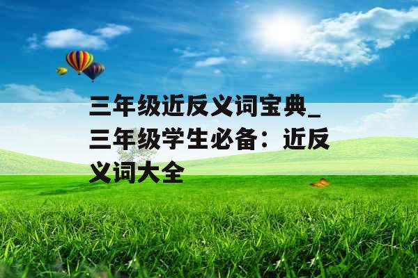 三年级近反义词宝典_三年级学生必备：近反义词大全