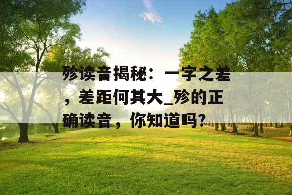 殄读音揭秘：一字之差，差距何其大_殄的正确读音，你知道吗？