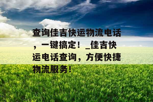 查询佳吉快运物流电话，一键搞定！_佳吉快运电话查询，方便快捷物流服务！