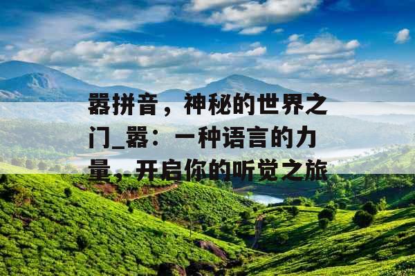 嚣拼音，神秘的世界之门_嚣：一种语言的力量，开启你的听觉之旅
