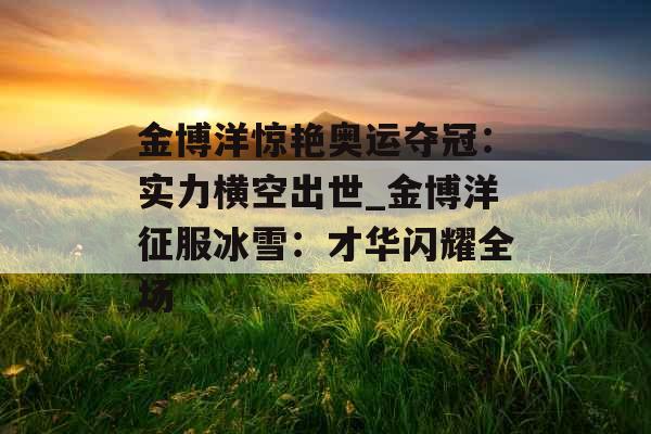 金博洋惊艳奥运夺冠：实力横空出世_金博洋征服冰雪：才华闪耀全场