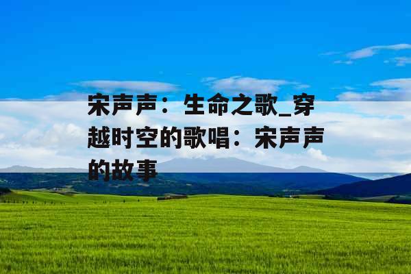 宋声声：生命之歌_穿越时空的歌唱：宋声声的故事
