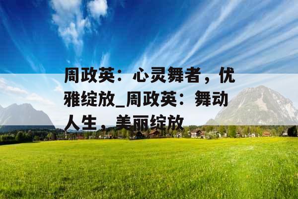 周政英：心灵舞者，优雅绽放_周政英：舞动人生，美丽绽放