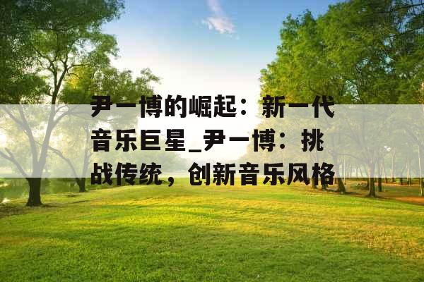 尹一博的崛起：新一代音乐巨星_尹一博：挑战传统，创新音乐风格