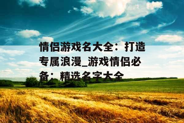 情侣游戏名大全：打造专属浪漫_游戏情侣必备：精选名字大全