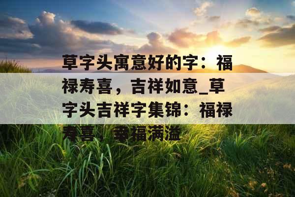 草字头寓意好的字：福禄寿喜，吉祥如意_草字头吉祥字集锦：福禄寿喜，幸福满溢