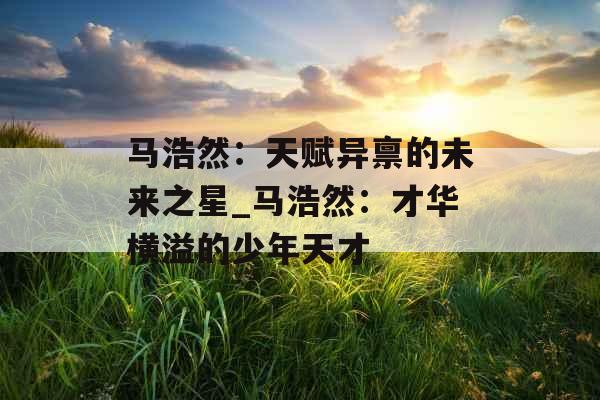 马浩然：天赋异禀的未来之星_马浩然：才华横溢的少年天才
