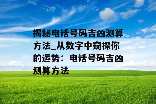 揭秘电话号码吉凶测算方法_从数字中窥探你的运势：电话号码吉凶测算方法