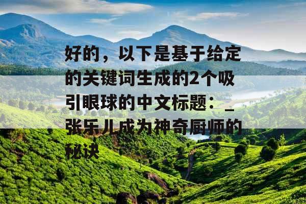 好的，以下是基于给定的关键词生成的2个吸引眼球的中文标题：_张乐儿成为神奇厨师的秘诀