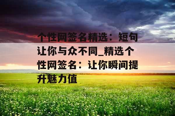 个性网签名精选：短句让你与众不同_精选个性网签名：让你瞬间提升魅力值