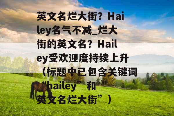 英文名烂大街？Hailey名气不减_烂大街的英文名？Hailey受欢迎度持续上升（标题中已包含关键词“hailey”和“英文名烂大街”）