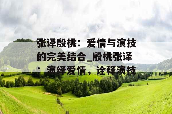 张译殷桃：爱情与演技的完美结合_殷桃张译：演绎爱情，诠释演技