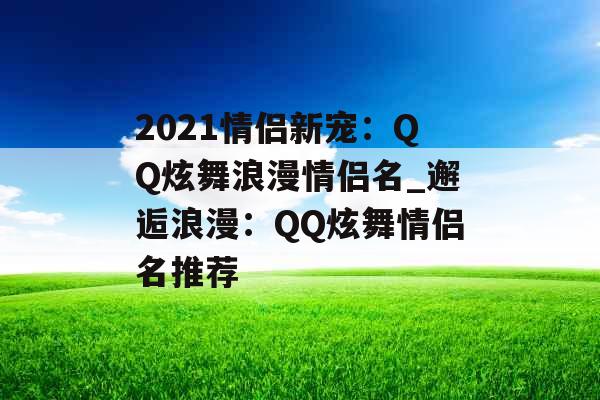 2021情侣新宠：QQ炫舞浪漫情侣名_邂逅浪漫：QQ炫舞情侣名推荐