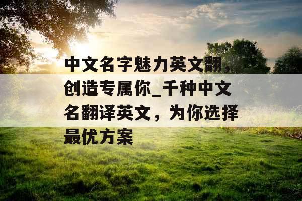 中文名字魅力英文翻，创造专属你_千种中文名翻译英文，为你选择最优方案