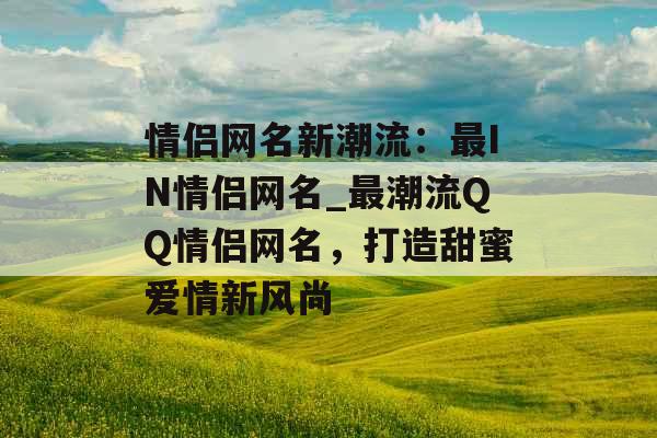 情侣网名新潮流：最IN情侣网名_最潮流QQ情侣网名，打造甜蜜爱情新风尚