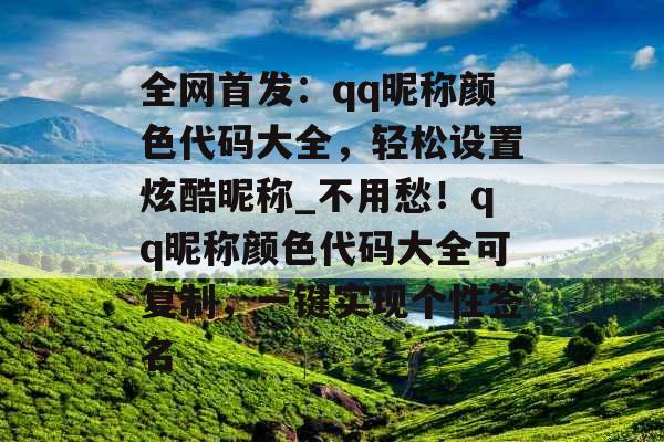 全网首发：qq昵称颜色代码大全，轻松设置炫酷昵称_不用愁！qq昵称颜色代码大全可复制，一键实现个性签名
